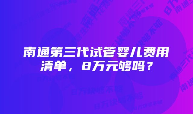 南通第三代试管婴儿费用清单，8万元够吗？