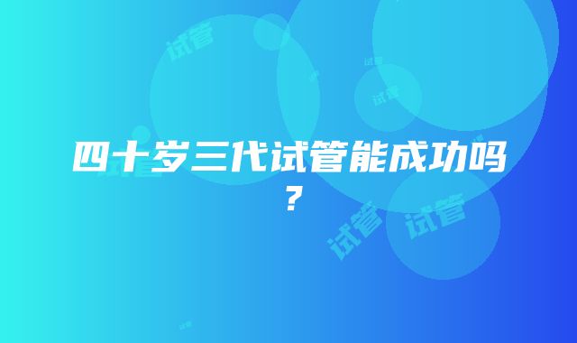 四十岁三代试管能成功吗？