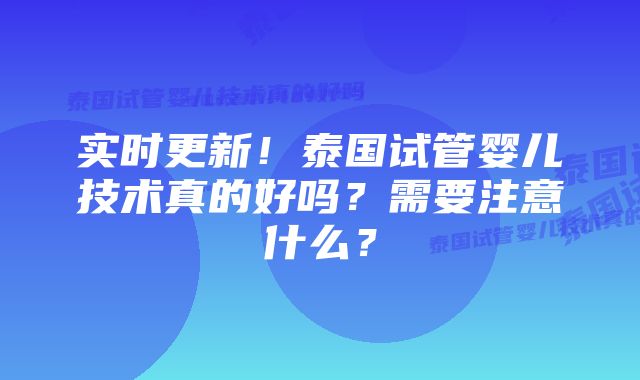 实时更新！泰国试管婴儿技术真的好吗？需要注意什么？