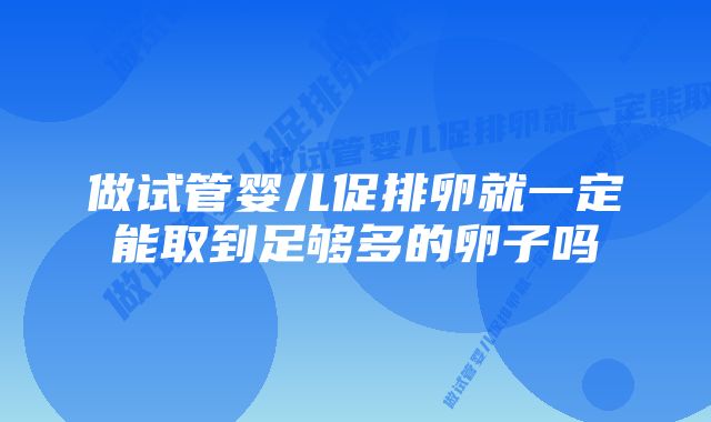 做试管婴儿促排卵就一定能取到足够多的卵子吗