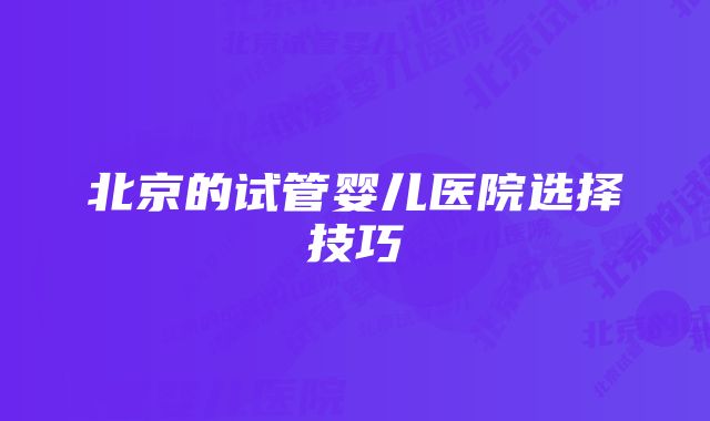 北京的试管婴儿医院选择技巧