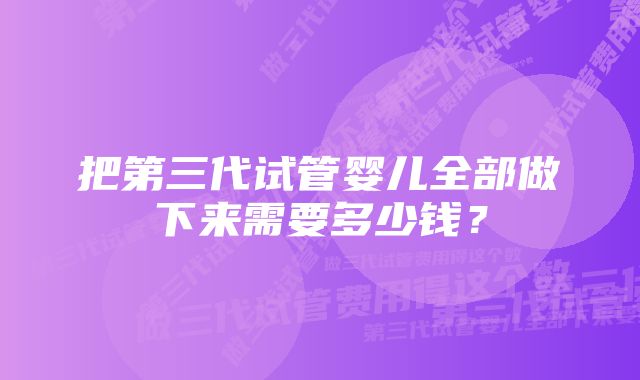 把第三代试管婴儿全部做下来需要多少钱？