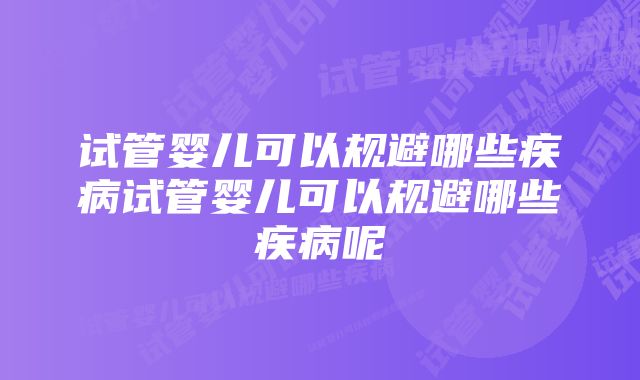 试管婴儿可以规避哪些疾病试管婴儿可以规避哪些疾病呢