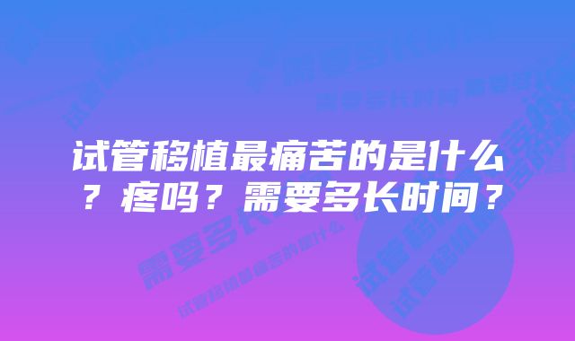 试管移植最痛苦的是什么？疼吗？需要多长时间？