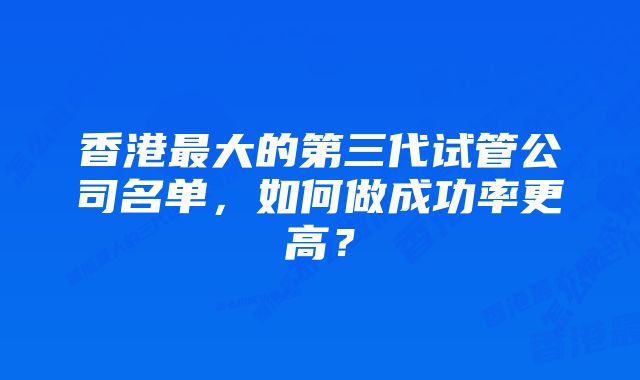 香港最大的第三代试管公司名单，如何做成功率更高？