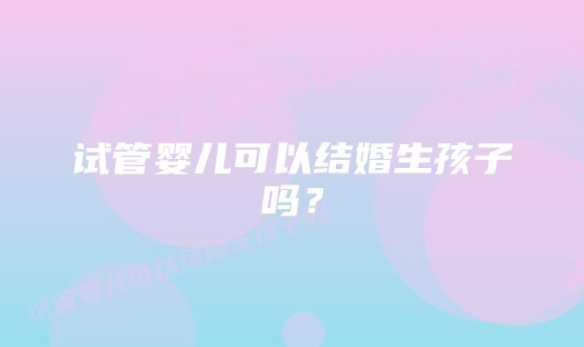 试管婴儿可以结婚生孩子吗？