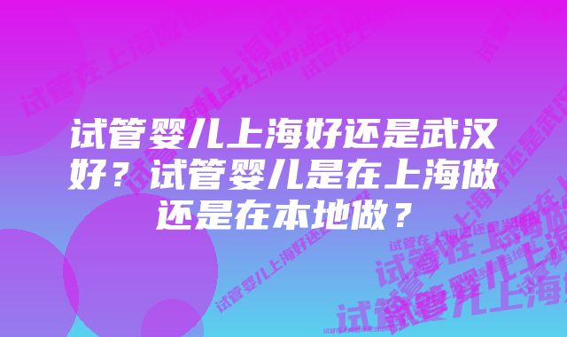 试管婴儿上海好还是武汉好？试管婴儿是在上海做还是在本地做？