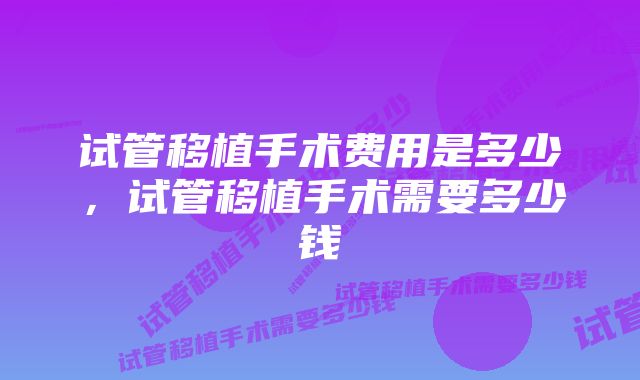 试管移植手术费用是多少，试管移植手术需要多少钱