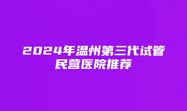 2024年温州第三代试管民营医院推荐