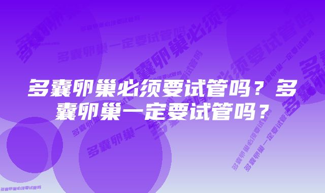 多囊卵巢必须要试管吗？多囊卵巢一定要试管吗？