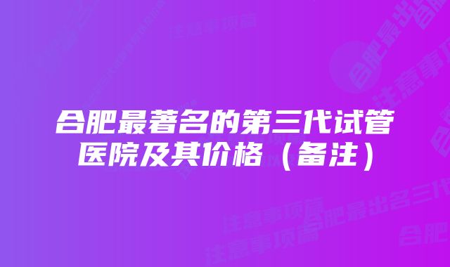 合肥最著名的第三代试管医院及其价格（备注）