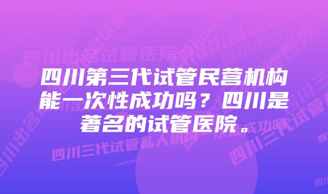 四川第三代试管民营机构能一次性成功吗？四川是著名的试管医院。