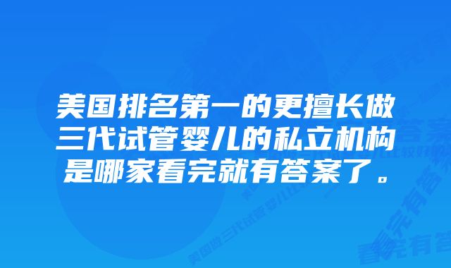 美国排名第一的更擅长做三代试管婴儿的私立机构是哪家看完就有答案了。