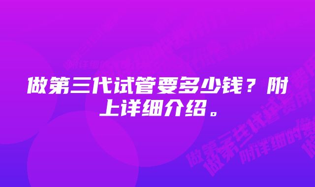 做第三代试管要多少钱？附上详细介绍。