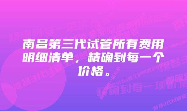 南昌第三代试管所有费用明细清单，精确到每一个价格。