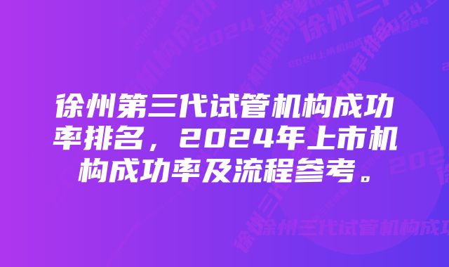 徐州第三代试管机构成功率排名，2024年上市机构成功率及流程参考。