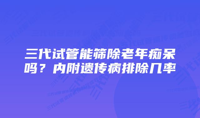 三代试管能筛除老年痴呆吗？内附遗传病排除几率