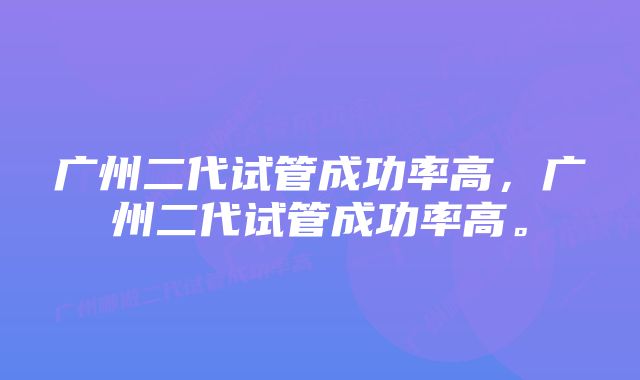 广州二代试管成功率高，广州二代试管成功率高。