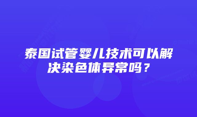 泰国试管婴儿技术可以解决染色体异常吗？