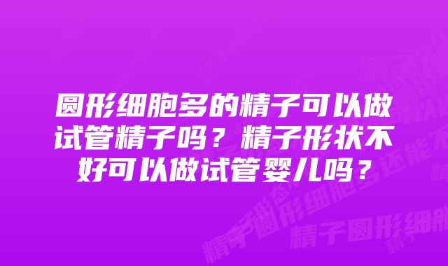 圆形细胞多的精子可以做试管精子吗？精子形状不好可以做试管婴儿吗？