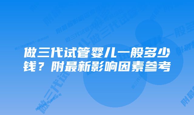 做三代试管婴儿一般多少钱？附最新影响因素参考