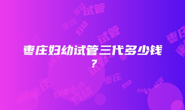 枣庄妇幼试管三代多少钱？