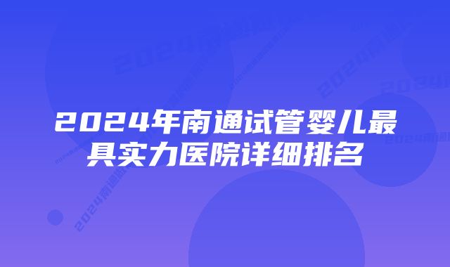 2024年南通试管婴儿最具实力医院详细排名