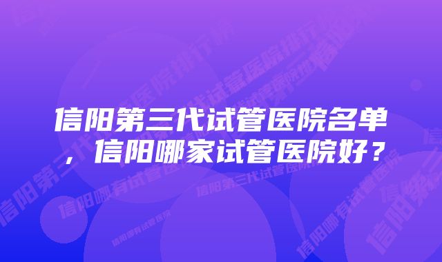 信阳第三代试管医院名单，信阳哪家试管医院好？