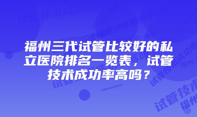 福州三代试管比较好的私立医院排名一览表，试管技术成功率高吗？