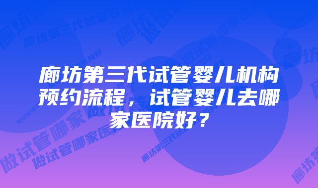 廊坊第三代试管婴儿机构预约流程，试管婴儿去哪家医院好？