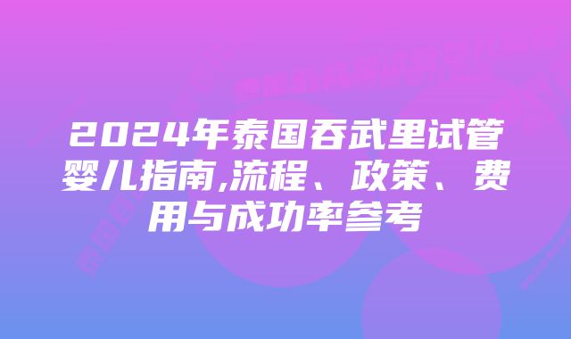 2024年泰国吞武里试管婴儿指南,流程、政策、费用与成功率参考