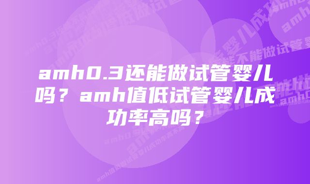 amh0.3还能做试管婴儿吗？amh值低试管婴儿成功率高吗？