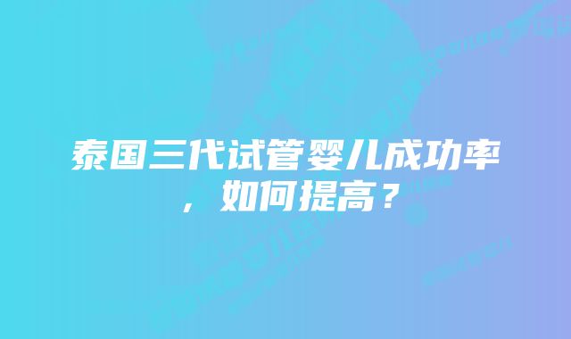 泰国三代试管婴儿成功率，如何提高？