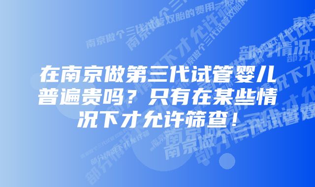 在南京做第三代试管婴儿普遍贵吗？只有在某些情况下才允许筛查！