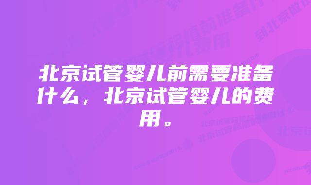 北京试管婴儿前需要准备什么，北京试管婴儿的费用。