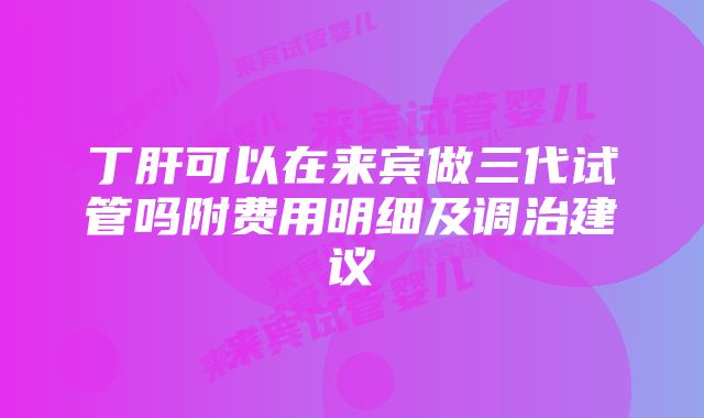 丁肝可以在来宾做三代试管吗附费用明细及调治建议