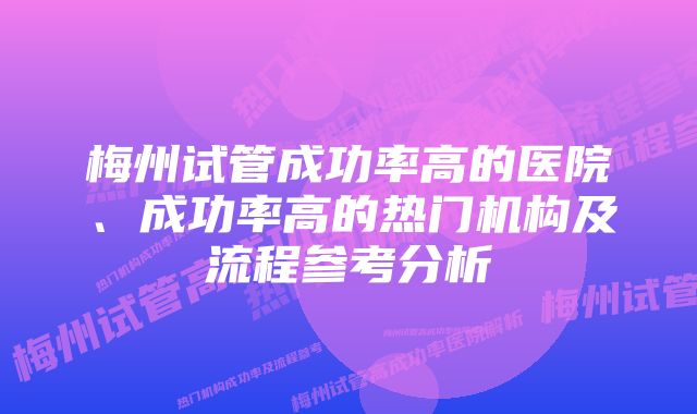 梅州试管成功率高的医院、成功率高的热门机构及流程参考分析