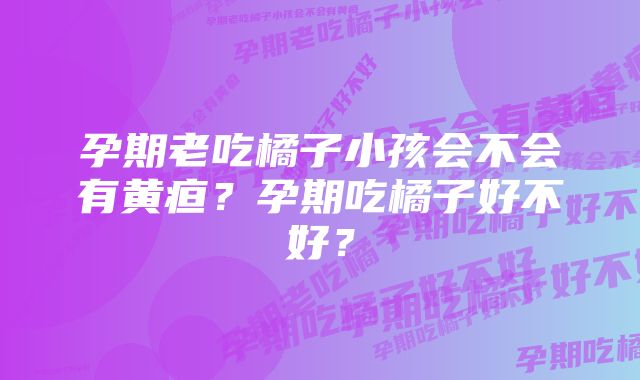 孕期老吃橘子小孩会不会有黄疸？孕期吃橘子好不好？