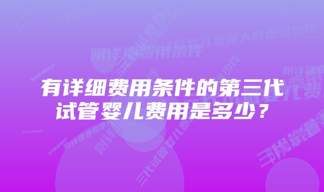 有详细费用条件的第三代试管婴儿费用是多少？