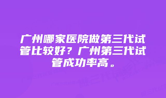 广州哪家医院做第三代试管比较好？广州第三代试管成功率高。