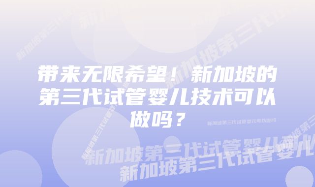 带来无限希望！新加坡的第三代试管婴儿技术可以做吗？