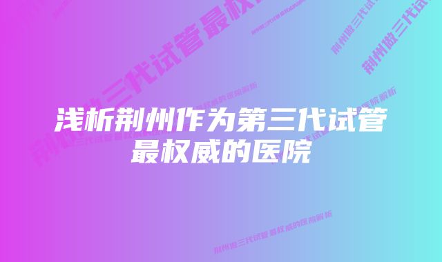 浅析荆州作为第三代试管最权威的医院