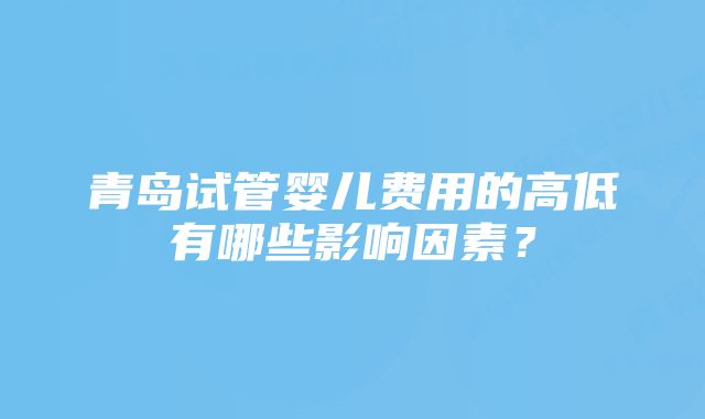 青岛试管婴儿费用的高低有哪些影响因素？