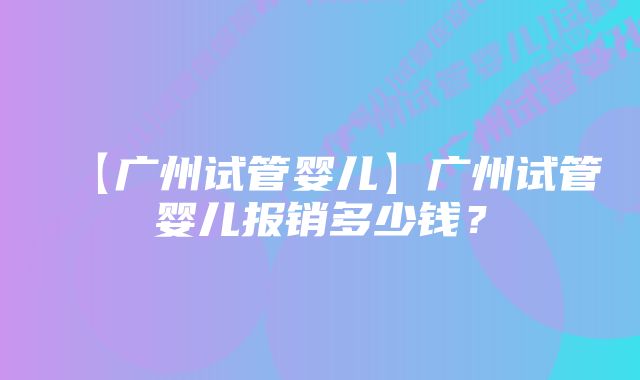 【广州试管婴儿】广州试管婴儿报销多少钱？