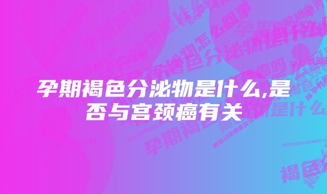 孕期褐色分泌物是什么,是否与宫颈癌有关