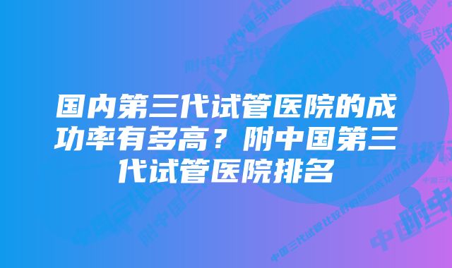 国内第三代试管医院的成功率有多高？附中国第三代试管医院排名