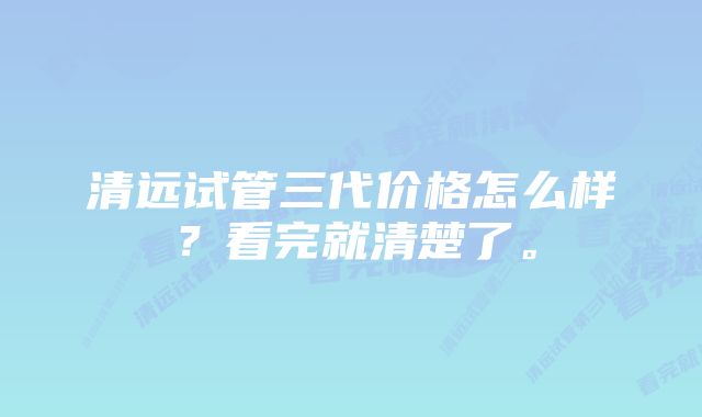 清远试管三代价格怎么样？看完就清楚了。