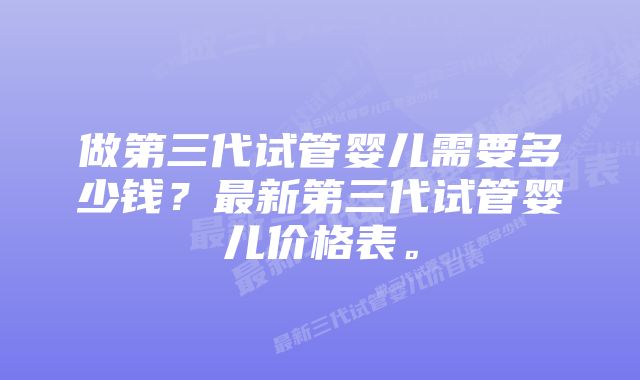 做第三代试管婴儿需要多少钱？最新第三代试管婴儿价格表。