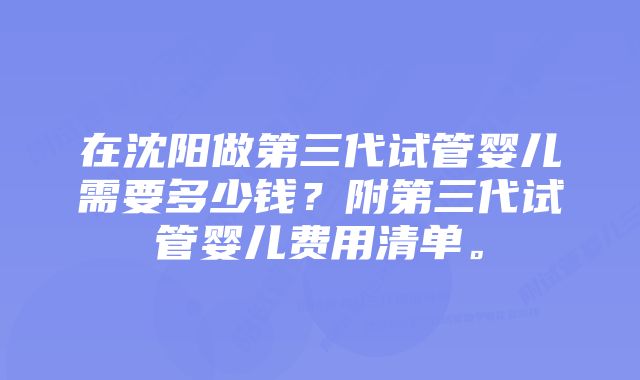 在沈阳做第三代试管婴儿需要多少钱？附第三代试管婴儿费用清单。