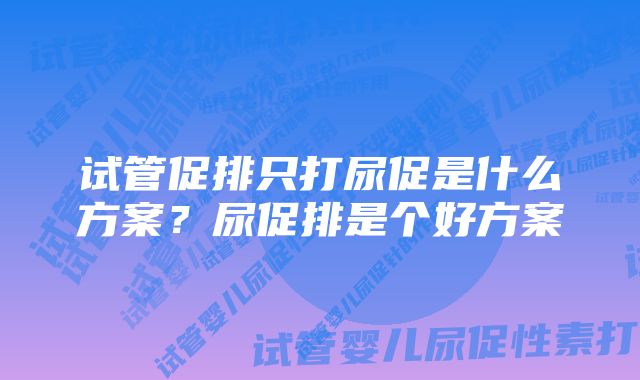 试管促排只打尿促是什么方案？尿促排是个好方案